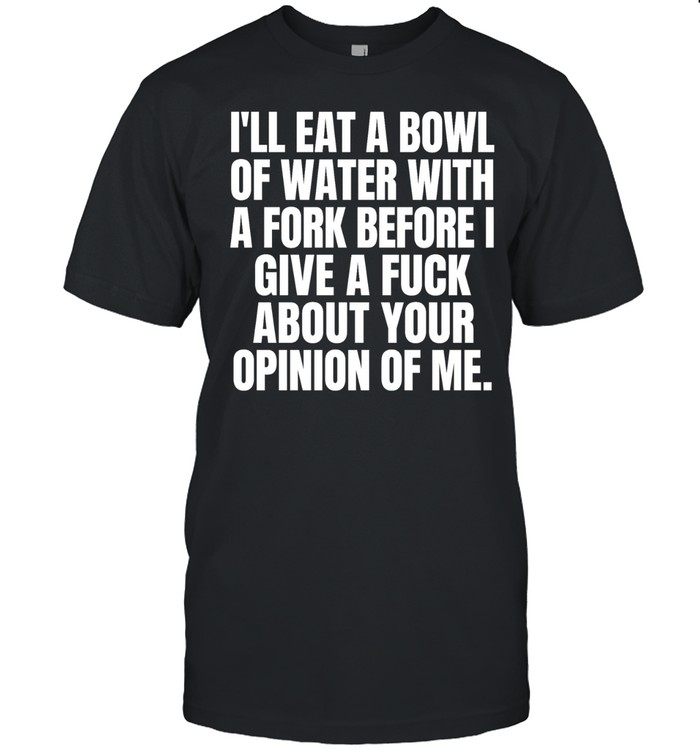 I’ll eat a bowl of water with a fork before I give a fuck about your opinion of me Unisex T-Shirt