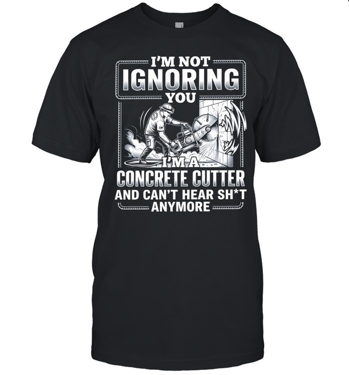 I’m not Ignoring you I’m a concrete cutter and can’t hear shit anymore Unisex T-Shirt