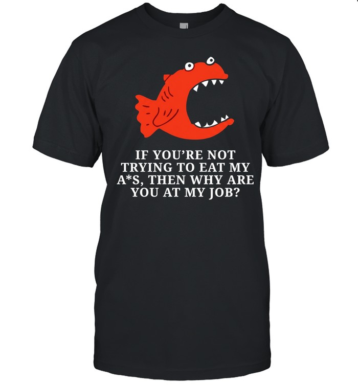 Piranha if you’re not trying to eat my ass then why are you at my job Unisex T-Shirt
