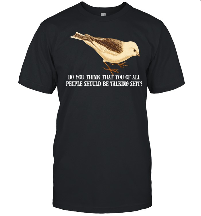Plectrophenax Do You Think That You of All People Should Be Talking Shit Unisex T-Shirt