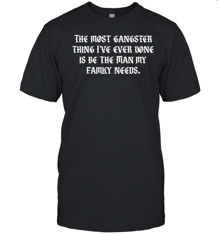 The most gangster thing I’ve ever done is be the man my family needs Unisex T-Shirt