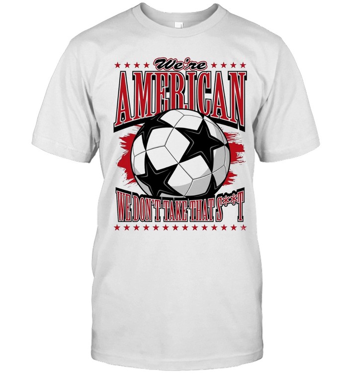 We’re American we don’t take that shit soccer ball Unisex T-Shirt
