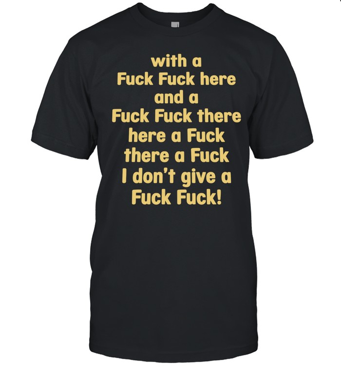 With a fuck fuck here and a fuck fuck there here a fuck there a fuck I don’t give a fuck fuck Unisex T-Shirt