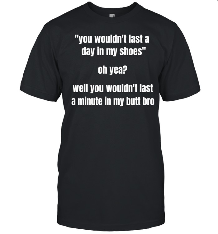 You wouldn’t last a day in my shoes oh yeah well you wouldn’t last a minute in my but bro Unisex T-Shirt