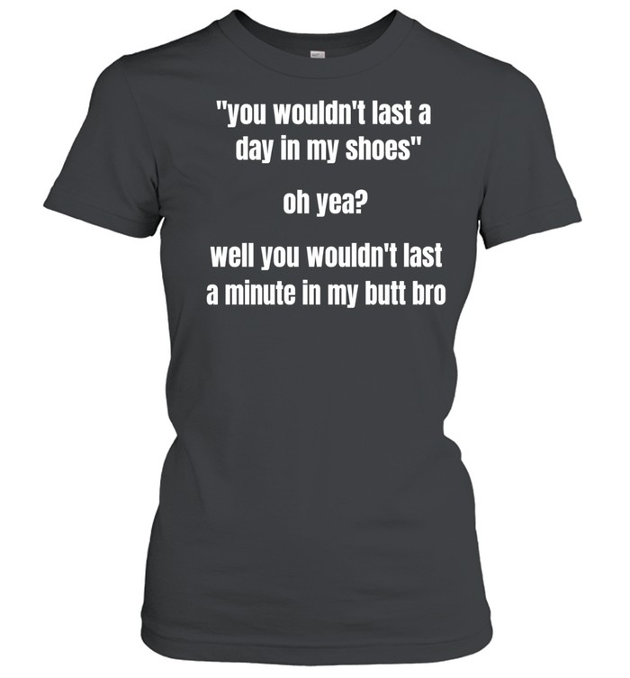 You wouldn’t last a day in my shoes oh yeah well you wouldn’t last a minute in my but bro Women T-Shirt