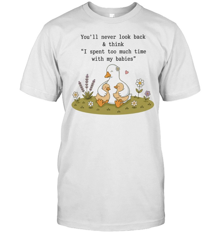 You’ll never look back and think I spent too much time with my babies duck Unisex T-Shirt