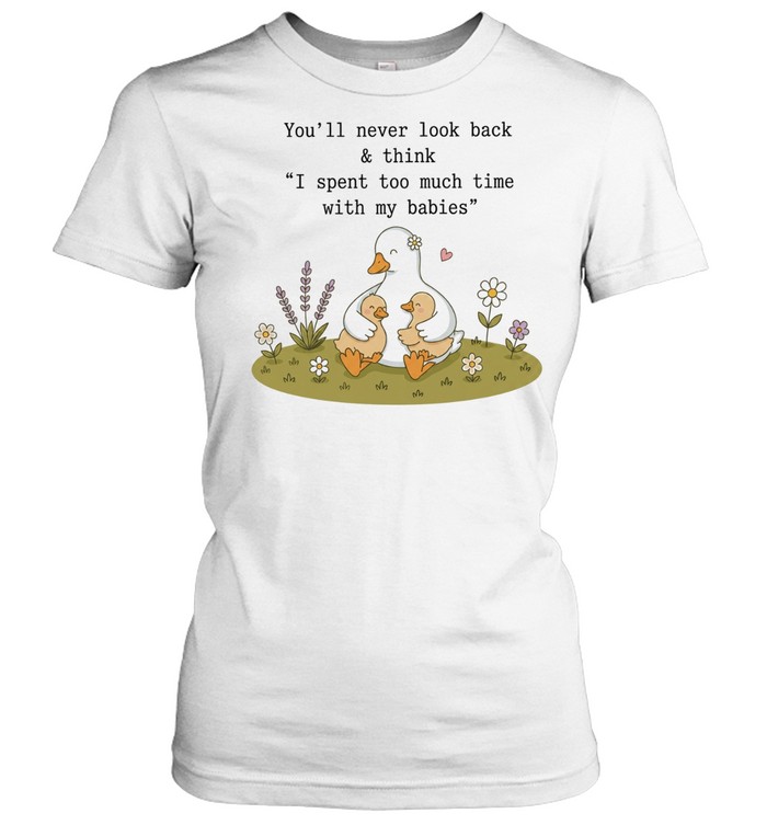 You’ll never look back and think I spent too much time with my babies duck Women T-Shirt