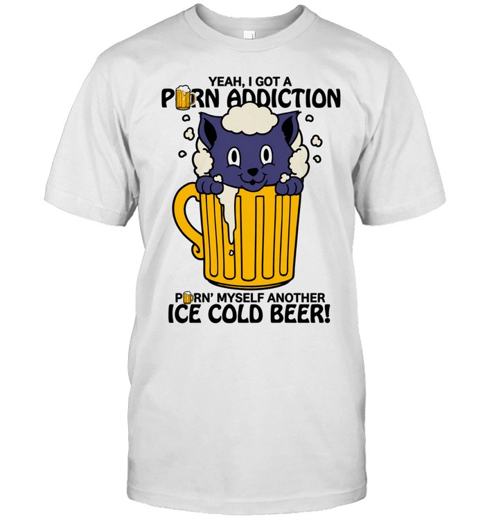 Cat Yeah I Got a Porn Addiction Pouring Myself Another Ice Cold Beer Unisex T-Shirt