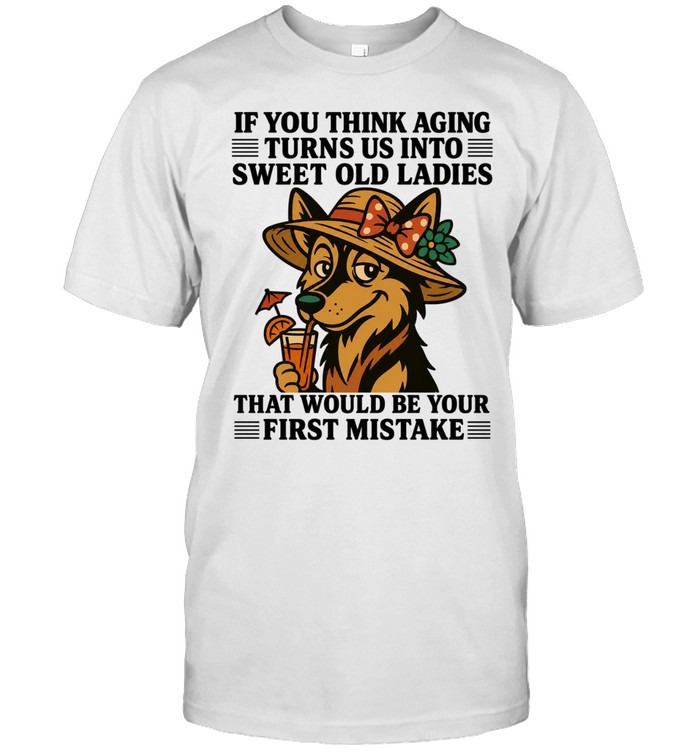 German shepherd if you think aging turns us into sweet old ladies first mistake Unisex T-Shirt