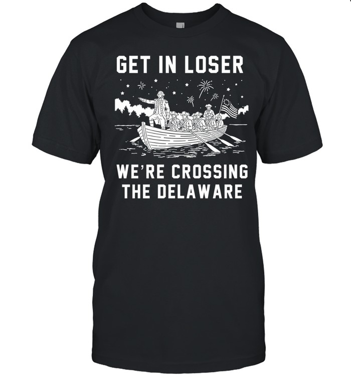 Get In Loser We’re Crossing The Delaware Crossing The Delaware Independence 4th of July Unisex T-Shirt