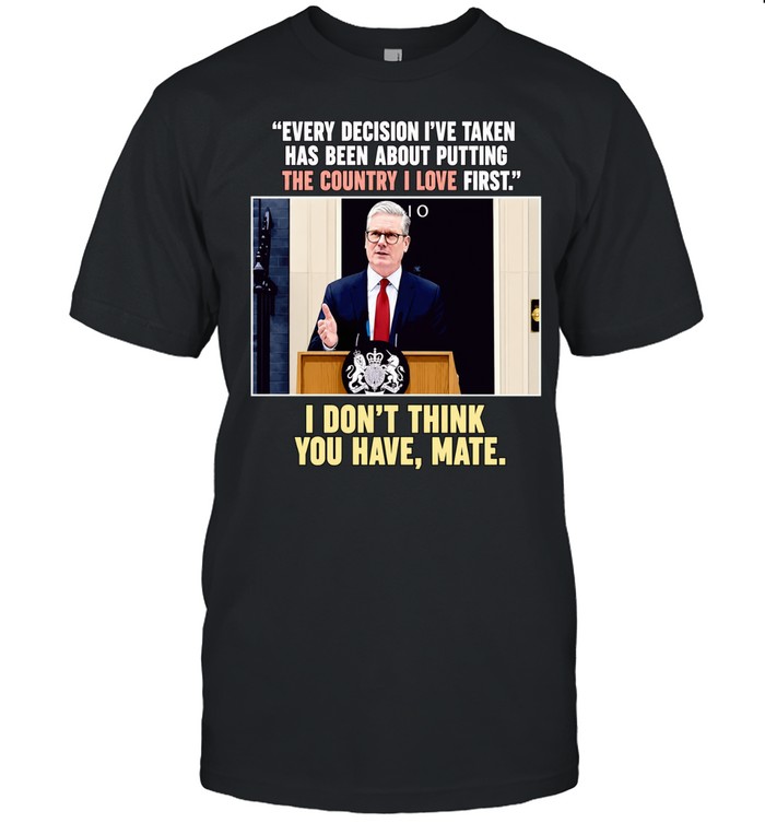 Keir Starmer Every decision I have taken has been about putting the country I love first Unisex T-Shirt